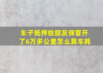 车子抵押给朋友保管开了6万多公里怎么算车耗