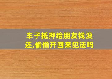 车子抵押给朋友钱没还,偷偷开回来犯法吗