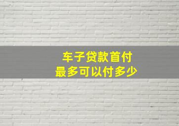 车子贷款首付最多可以付多少