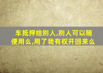 车抵押给别人,别人可以随便用么,用了我有权开回来么