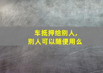 车抵押给别人,别人可以随便用么