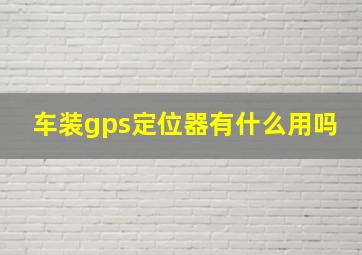 车装gps定位器有什么用吗