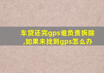 车贷还完gps谁负责拆除,如果未找到gps怎么办