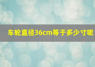 车轮直径36cm等于多少寸呢