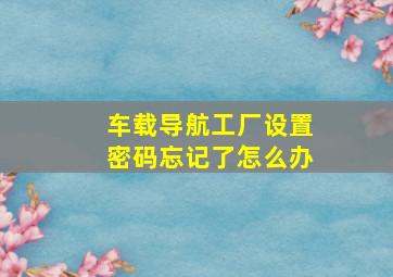 车载导航工厂设置密码忘记了怎么办