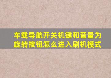 车载导航开关机键和音量为旋转按钮怎么进入刷机模式