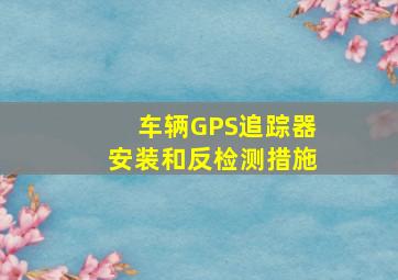 车辆GPS追踪器安装和反检测措施