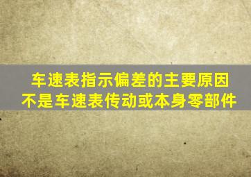 车速表指示偏差的主要原因不是车速表传动或本身零部件