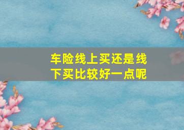 车险线上买还是线下买比较好一点呢