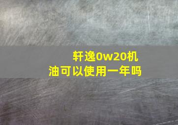 轩逸0w20机油可以使用一年吗