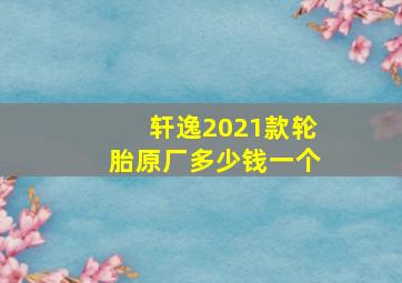 轩逸2021款轮胎原厂多少钱一个