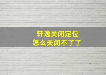 轩逸关闭定位怎么关闭不了了