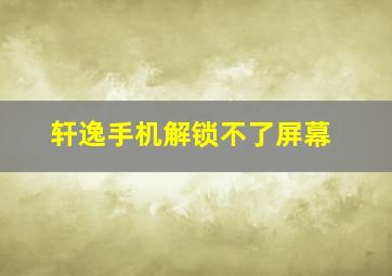 轩逸手机解锁不了屏幕