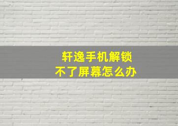 轩逸手机解锁不了屏幕怎么办