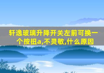 轩逸玻璃升降开关左前可换一个按扭a,不灵敏,什么原因