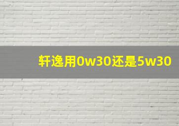 轩逸用0w30还是5w30