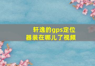 轩逸的gps定位器装在哪儿了视频