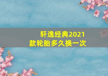 轩逸经典2021款轮胎多久换一次