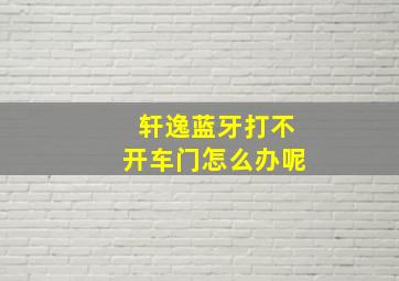 轩逸蓝牙打不开车门怎么办呢