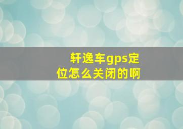 轩逸车gps定位怎么关闭的啊