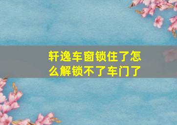 轩逸车窗锁住了怎么解锁不了车门了