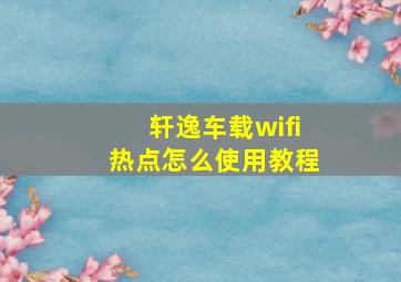 轩逸车载wifi热点怎么使用教程