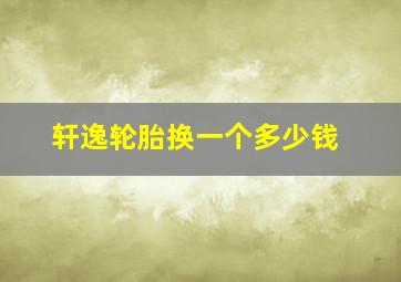 轩逸轮胎换一个多少钱