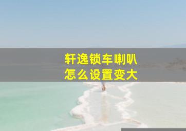 轩逸锁车喇叭怎么设置变大