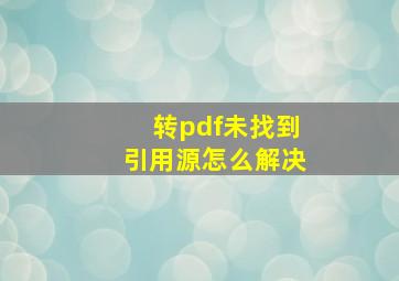 转pdf未找到引用源怎么解决