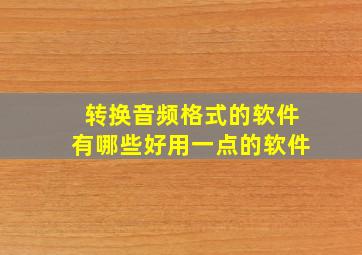 转换音频格式的软件有哪些好用一点的软件