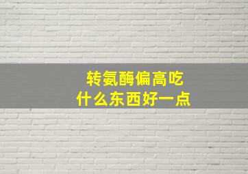 转氨酶偏高吃什么东西好一点