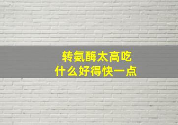 转氨酶太高吃什么好得快一点