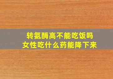 转氨酶高不能吃饭吗女性吃什么药能降下来