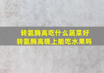 转氨酶高吃什么蔬菜好转氨酶高晚上能吃水果吗