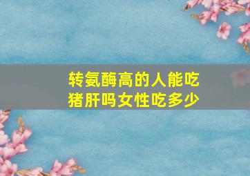 转氨酶高的人能吃猪肝吗女性吃多少