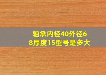 轴承内径40外径68厚度15型号是多大