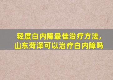 轻度白内障最佳治疗方法,山东菏泽可以治疗白内障吗