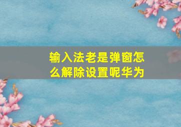 输入法老是弹窗怎么解除设置呢华为