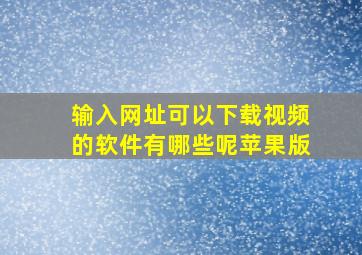 输入网址可以下载视频的软件有哪些呢苹果版