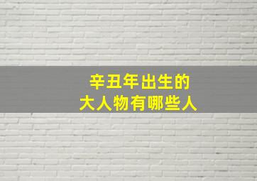 辛丑年出生的大人物有哪些人