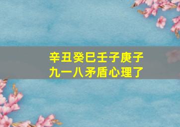 辛丑癸巳壬子庚子九一八矛盾心理了