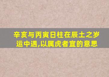 辛亥与丙寅日柱在辰土之岁运中遇,以属虎者宜的意思