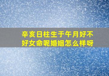 辛亥日柱生于午月好不好女命呢婚姻怎么样呀