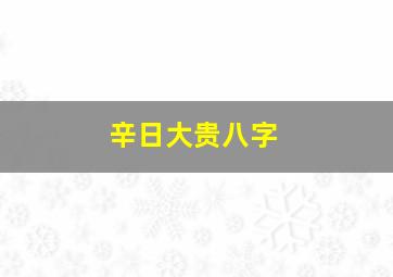 辛日大贵八字