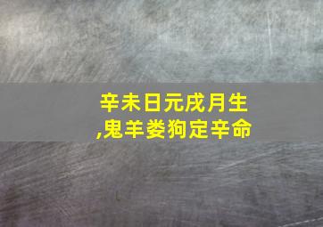 辛未日元戌月生,鬼羊娄狗定辛命