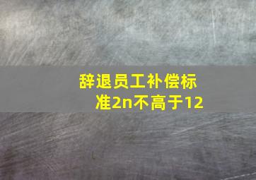 辞退员工补偿标准2n不高于12