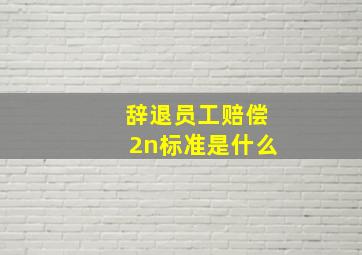 辞退员工赔偿2n标准是什么