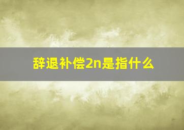 辞退补偿2n是指什么