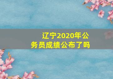 辽宁2020年公务员成绩公布了吗