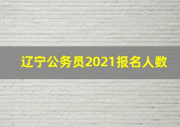 辽宁公务员2021报名人数